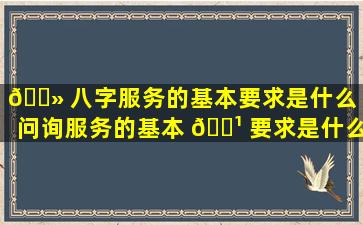 🌻 八字服务的基本要求是什么（问询服务的基本 🌹 要求是什么）